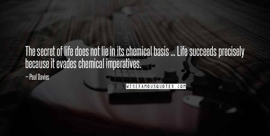 Paul Davies Quotes: The secret of life does not lie in its chemical basis ... Life succeeds precisely because it evades chemical imperatives.