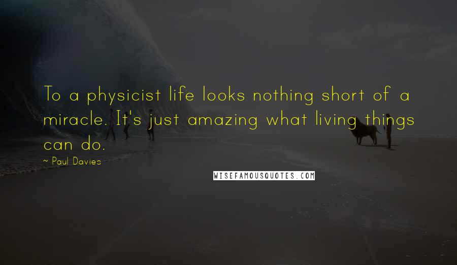 Paul Davies Quotes: To a physicist life looks nothing short of a miracle. It's just amazing what living things can do.