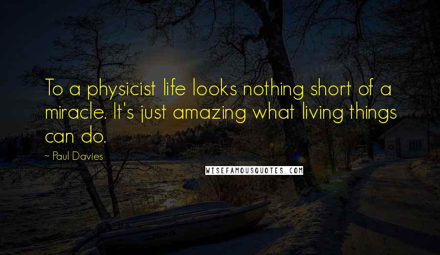 Paul Davies Quotes: To a physicist life looks nothing short of a miracle. It's just amazing what living things can do.