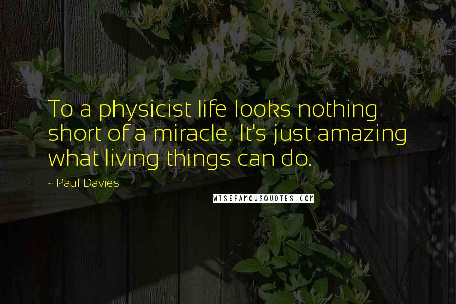Paul Davies Quotes: To a physicist life looks nothing short of a miracle. It's just amazing what living things can do.