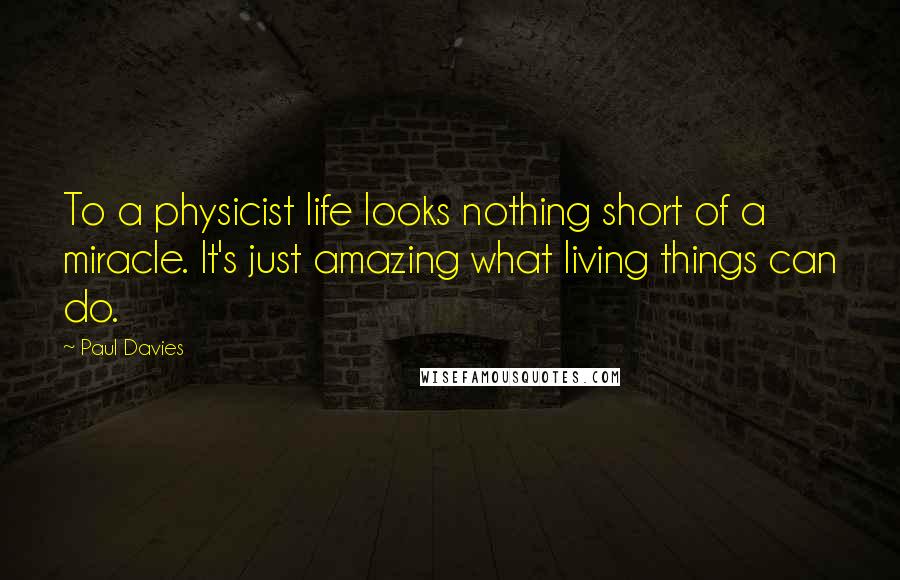 Paul Davies Quotes: To a physicist life looks nothing short of a miracle. It's just amazing what living things can do.