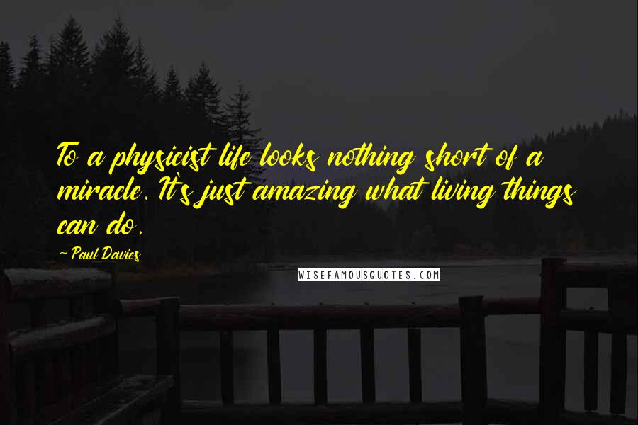 Paul Davies Quotes: To a physicist life looks nothing short of a miracle. It's just amazing what living things can do.