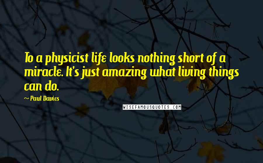 Paul Davies Quotes: To a physicist life looks nothing short of a miracle. It's just amazing what living things can do.