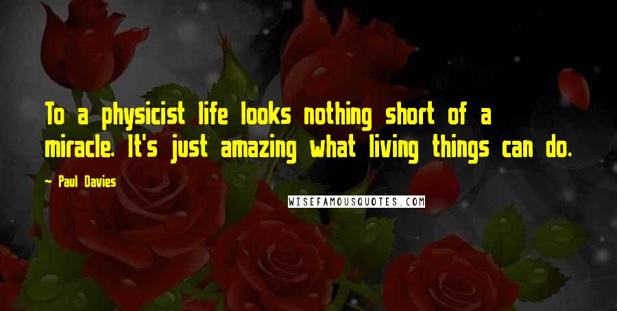 Paul Davies Quotes: To a physicist life looks nothing short of a miracle. It's just amazing what living things can do.