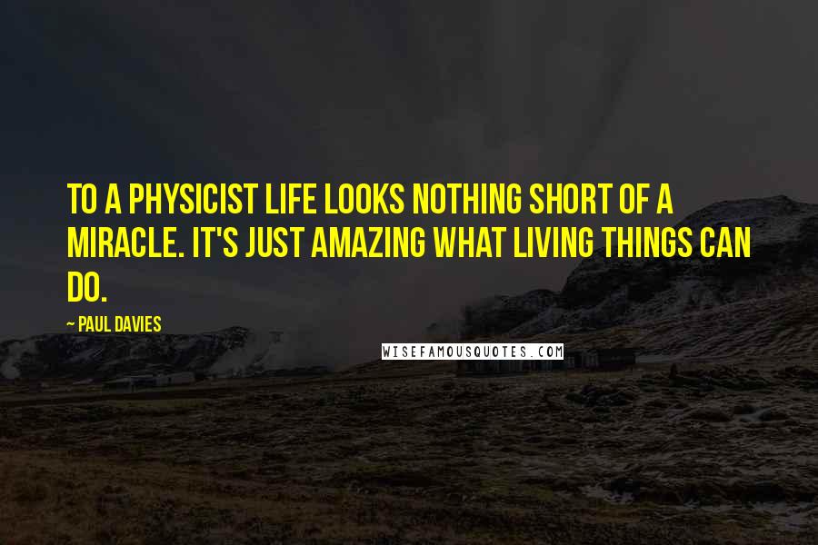 Paul Davies Quotes: To a physicist life looks nothing short of a miracle. It's just amazing what living things can do.