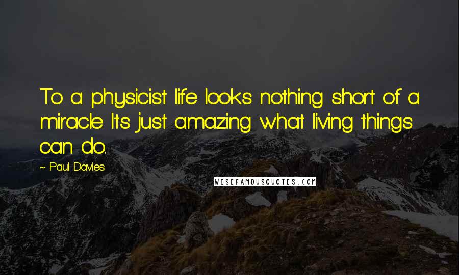 Paul Davies Quotes: To a physicist life looks nothing short of a miracle. It's just amazing what living things can do.