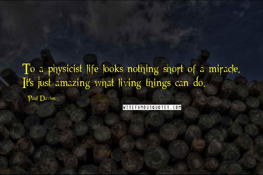 Paul Davies Quotes: To a physicist life looks nothing short of a miracle. It's just amazing what living things can do.