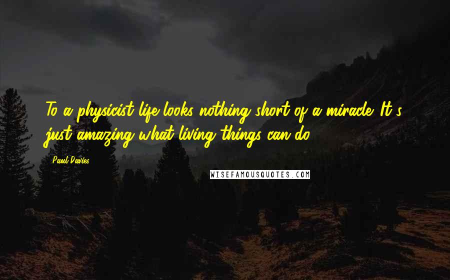 Paul Davies Quotes: To a physicist life looks nothing short of a miracle. It's just amazing what living things can do.