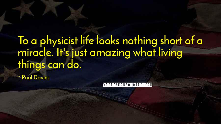 Paul Davies Quotes: To a physicist life looks nothing short of a miracle. It's just amazing what living things can do.