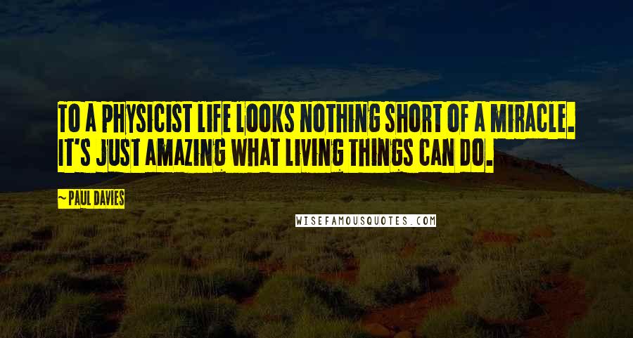 Paul Davies Quotes: To a physicist life looks nothing short of a miracle. It's just amazing what living things can do.