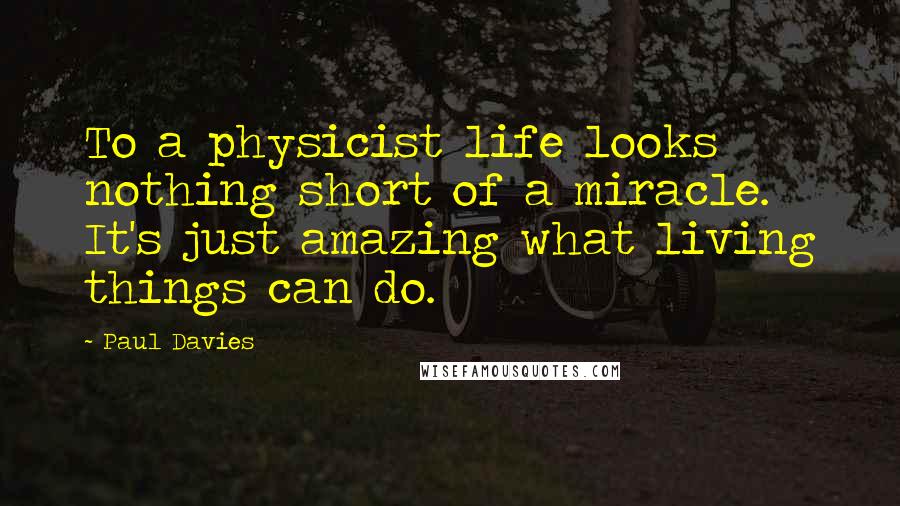 Paul Davies Quotes: To a physicist life looks nothing short of a miracle. It's just amazing what living things can do.