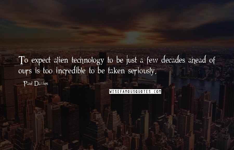 Paul Davies Quotes: To expect alien technology to be just a few decades ahead of ours is too incredible to be taken seriously.