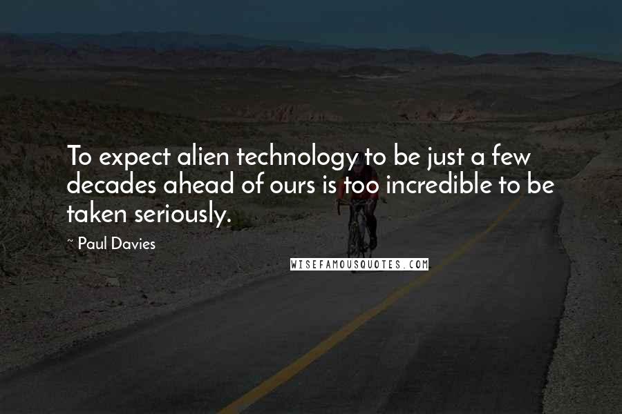 Paul Davies Quotes: To expect alien technology to be just a few decades ahead of ours is too incredible to be taken seriously.