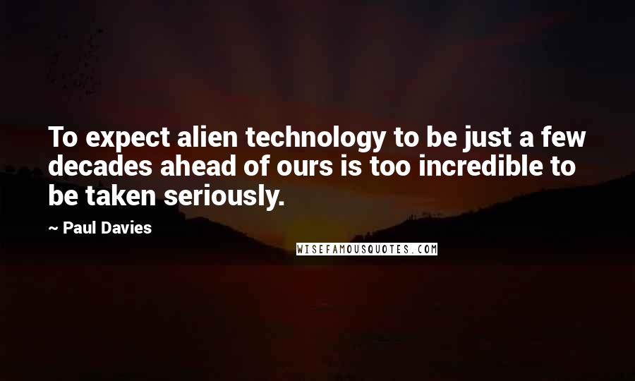 Paul Davies Quotes: To expect alien technology to be just a few decades ahead of ours is too incredible to be taken seriously.