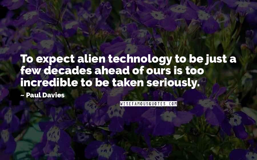 Paul Davies Quotes: To expect alien technology to be just a few decades ahead of ours is too incredible to be taken seriously.