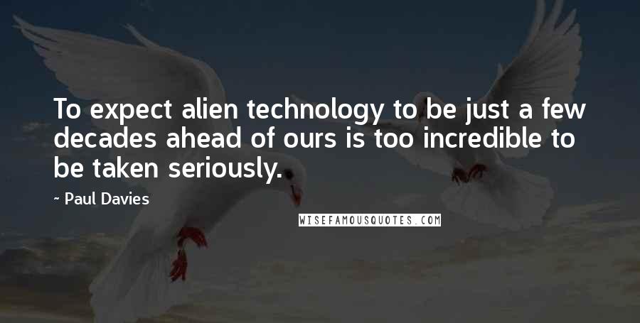 Paul Davies Quotes: To expect alien technology to be just a few decades ahead of ours is too incredible to be taken seriously.