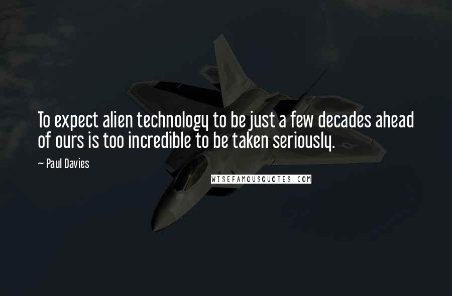 Paul Davies Quotes: To expect alien technology to be just a few decades ahead of ours is too incredible to be taken seriously.