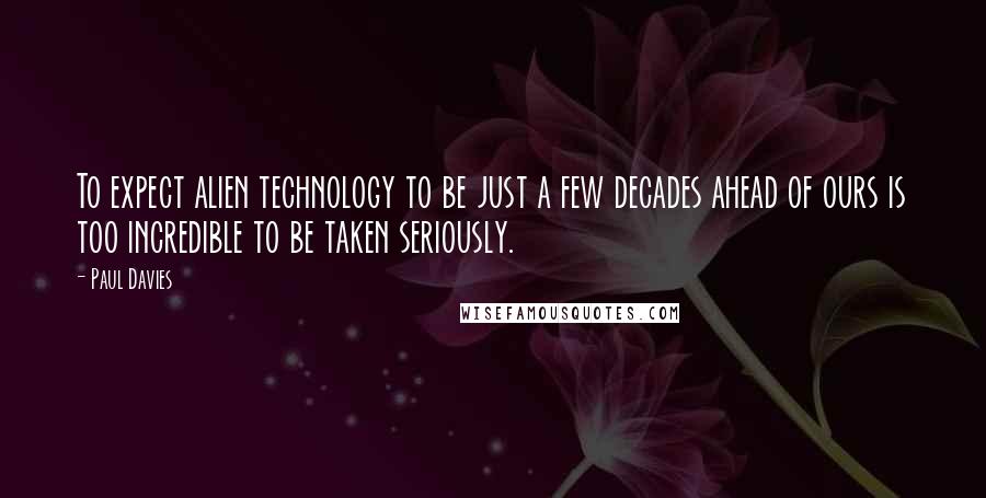 Paul Davies Quotes: To expect alien technology to be just a few decades ahead of ours is too incredible to be taken seriously.