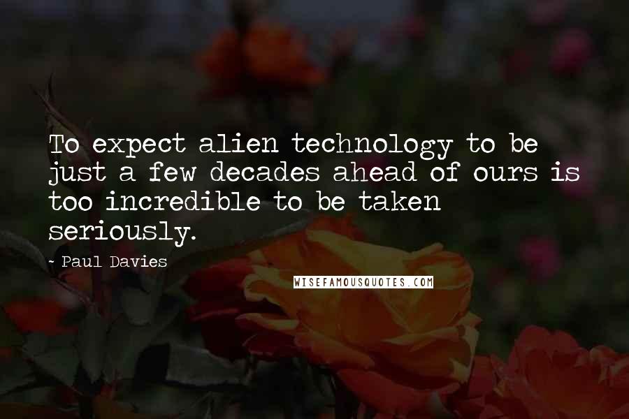 Paul Davies Quotes: To expect alien technology to be just a few decades ahead of ours is too incredible to be taken seriously.