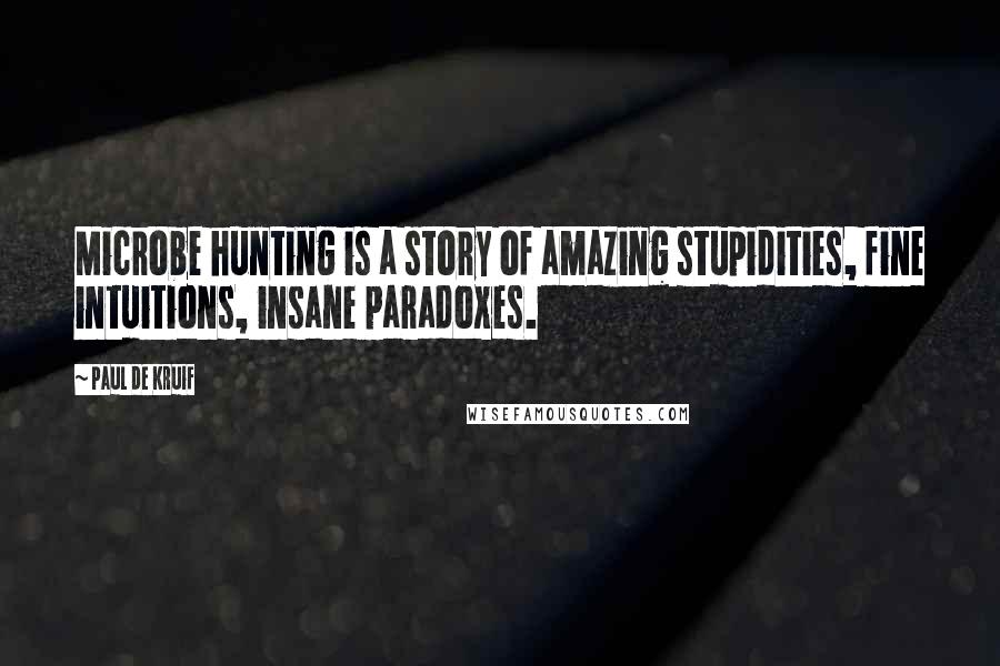 Paul De Kruif Quotes: Microbe hunting is a story of amazing stupidities, fine intuitions, insane paradoxes.