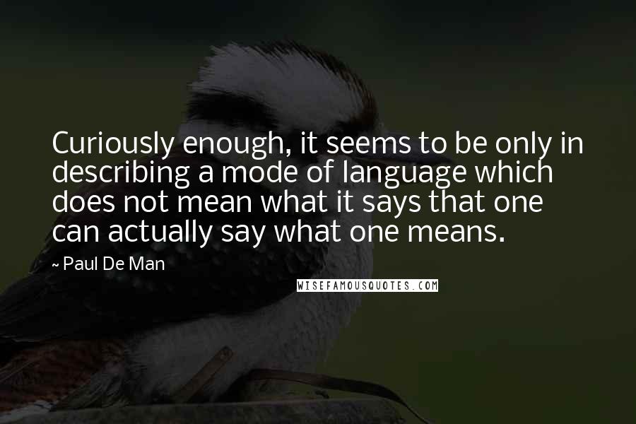 Paul De Man Quotes: Curiously enough, it seems to be only in describing a mode of language which does not mean what it says that one can actually say what one means.