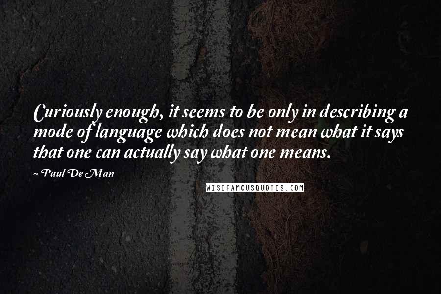 Paul De Man Quotes: Curiously enough, it seems to be only in describing a mode of language which does not mean what it says that one can actually say what one means.