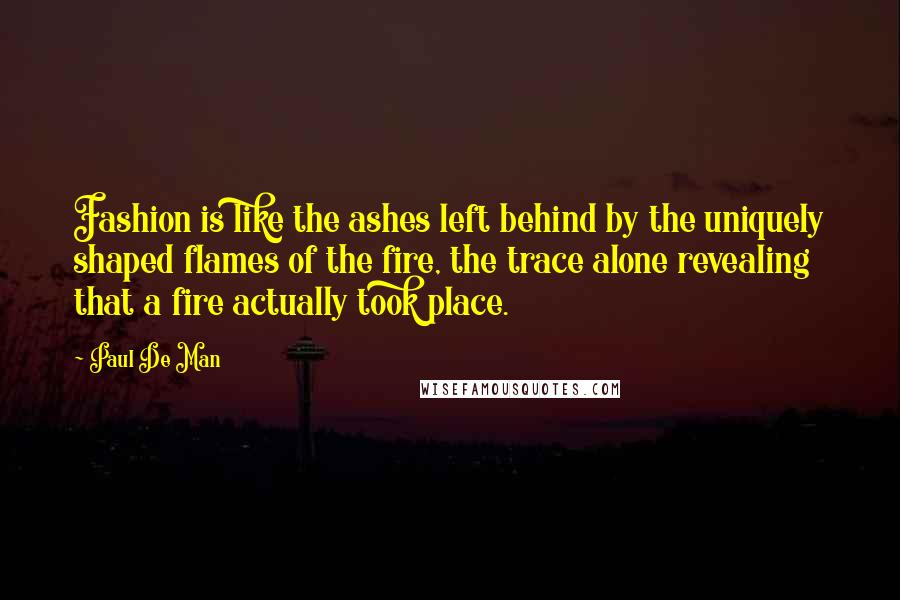 Paul De Man Quotes: Fashion is like the ashes left behind by the uniquely shaped flames of the fire, the trace alone revealing that a fire actually took place.