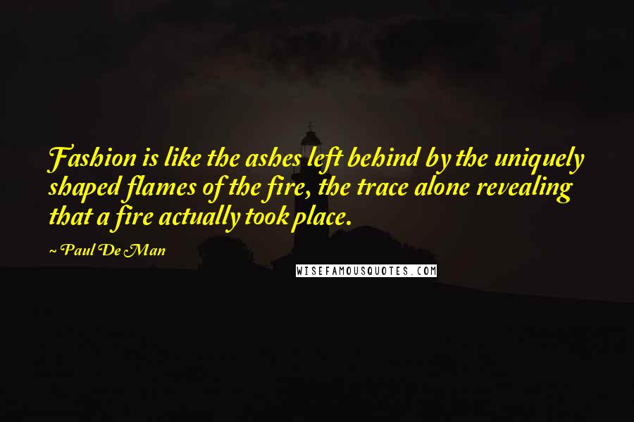 Paul De Man Quotes: Fashion is like the ashes left behind by the uniquely shaped flames of the fire, the trace alone revealing that a fire actually took place.