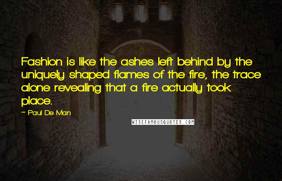 Paul De Man Quotes: Fashion is like the ashes left behind by the uniquely shaped flames of the fire, the trace alone revealing that a fire actually took place.