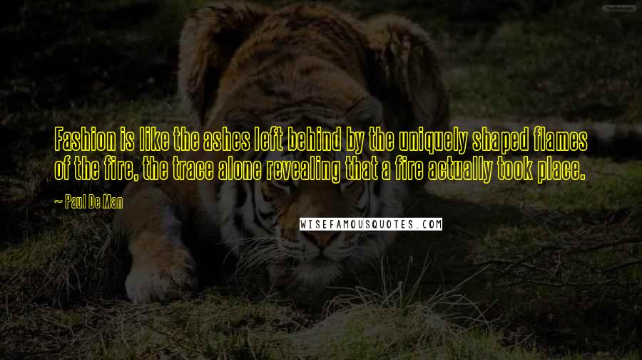 Paul De Man Quotes: Fashion is like the ashes left behind by the uniquely shaped flames of the fire, the trace alone revealing that a fire actually took place.