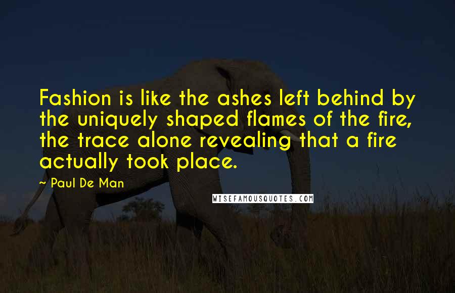 Paul De Man Quotes: Fashion is like the ashes left behind by the uniquely shaped flames of the fire, the trace alone revealing that a fire actually took place.