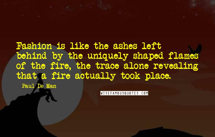 Paul De Man Quotes: Fashion is like the ashes left behind by the uniquely shaped flames of the fire, the trace alone revealing that a fire actually took place.