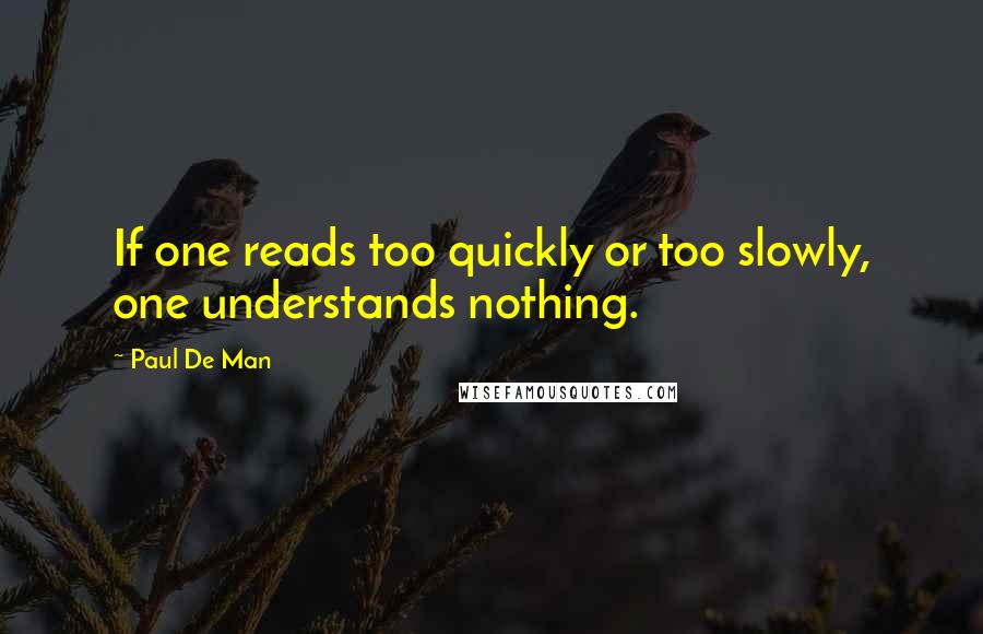 Paul De Man Quotes: If one reads too quickly or too slowly, one understands nothing.