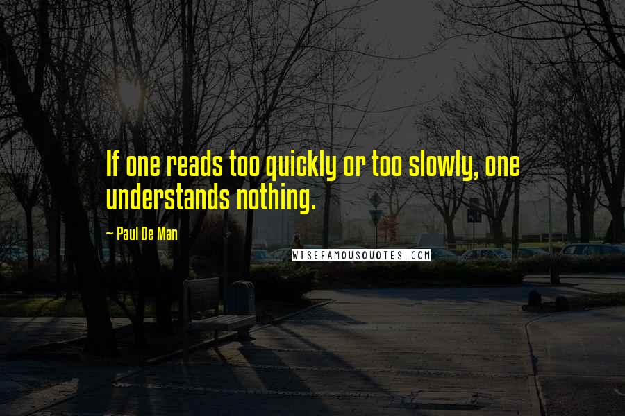 Paul De Man Quotes: If one reads too quickly or too slowly, one understands nothing.