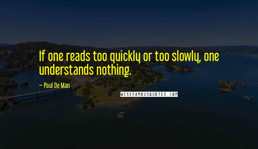 Paul De Man Quotes: If one reads too quickly or too slowly, one understands nothing.