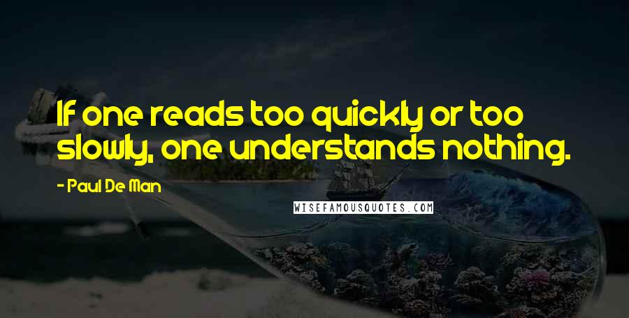 Paul De Man Quotes: If one reads too quickly or too slowly, one understands nothing.