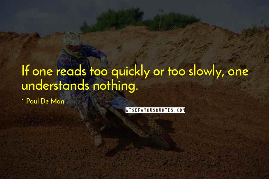 Paul De Man Quotes: If one reads too quickly or too slowly, one understands nothing.