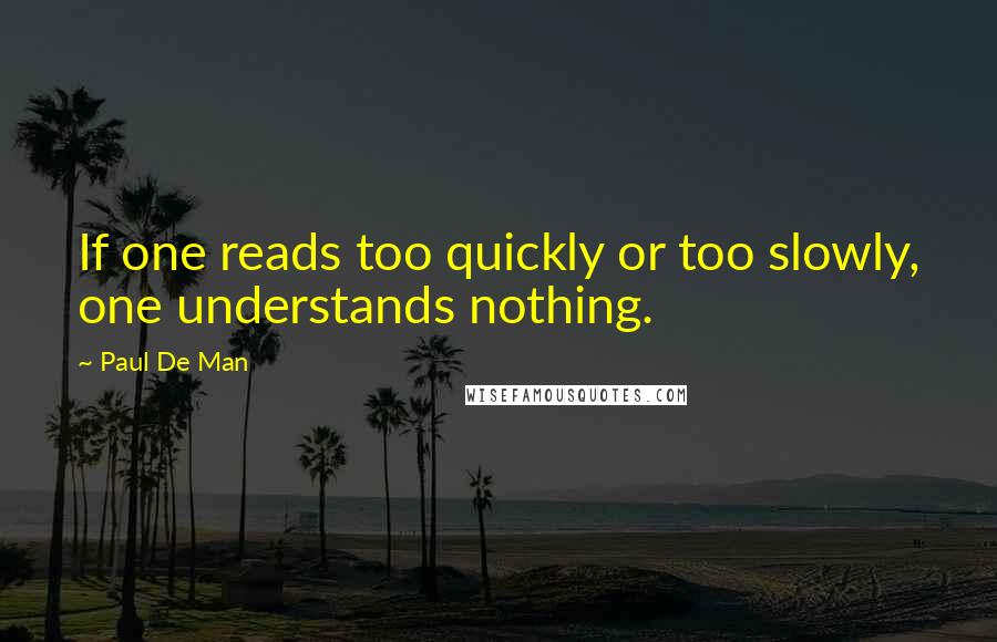 Paul De Man Quotes: If one reads too quickly or too slowly, one understands nothing.