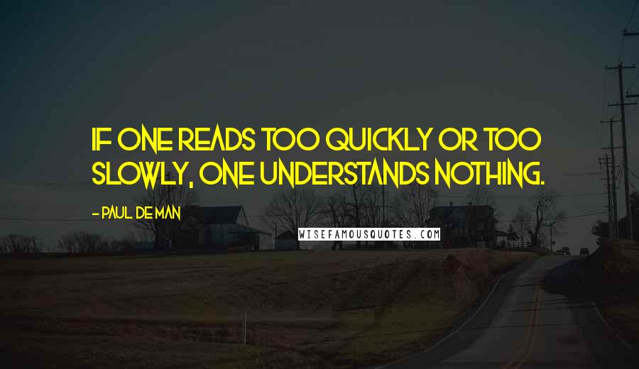 Paul De Man Quotes: If one reads too quickly or too slowly, one understands nothing.