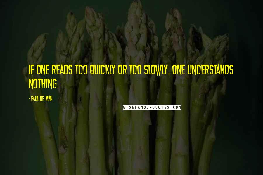 Paul De Man Quotes: If one reads too quickly or too slowly, one understands nothing.