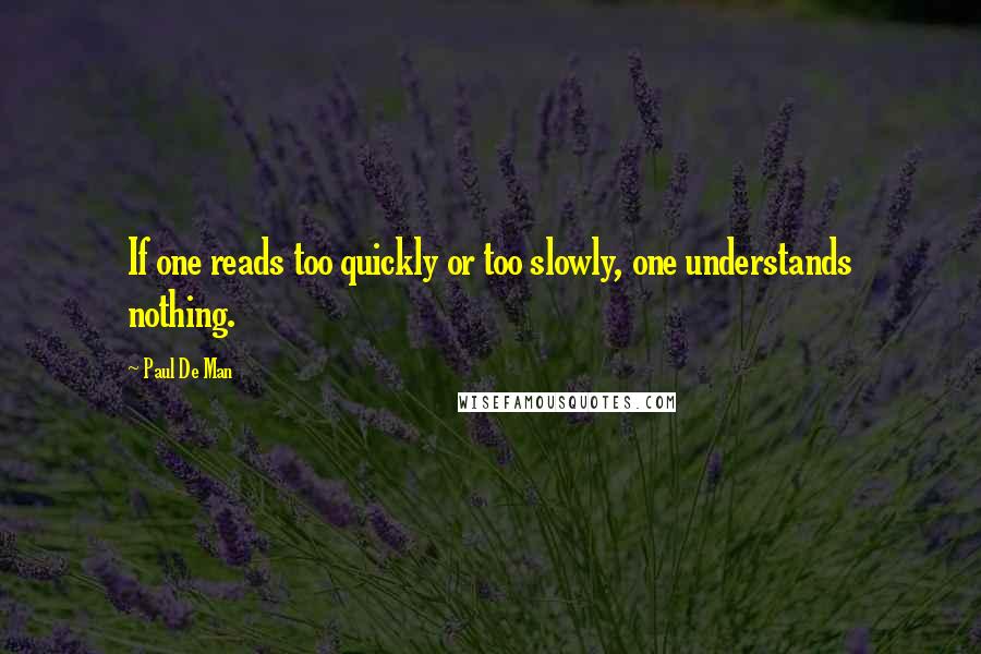 Paul De Man Quotes: If one reads too quickly or too slowly, one understands nothing.