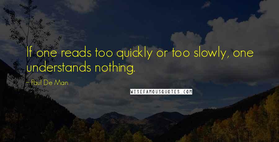 Paul De Man Quotes: If one reads too quickly or too slowly, one understands nothing.