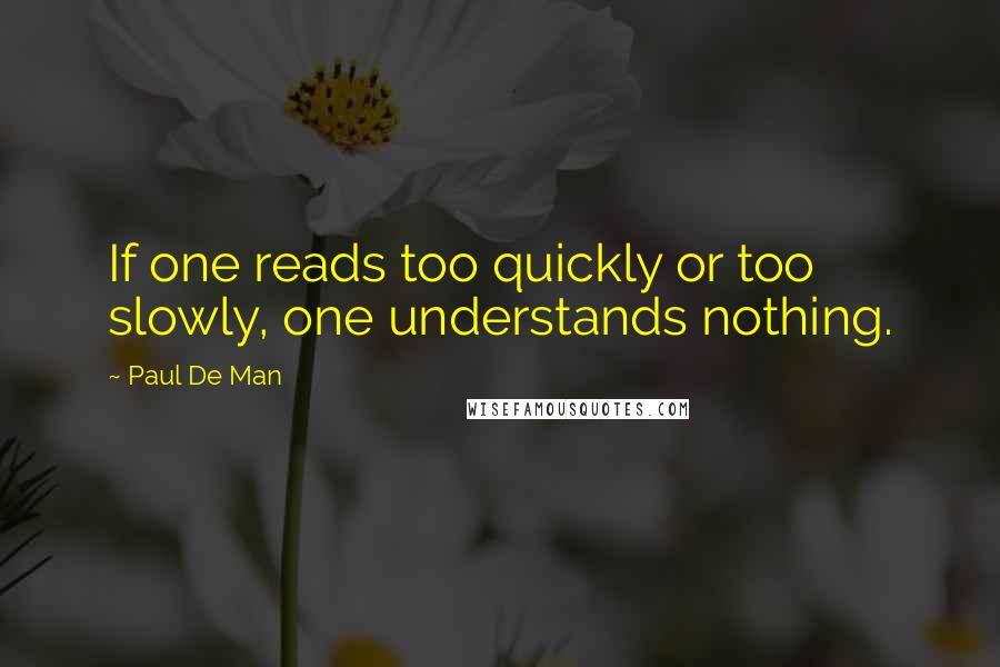 Paul De Man Quotes: If one reads too quickly or too slowly, one understands nothing.