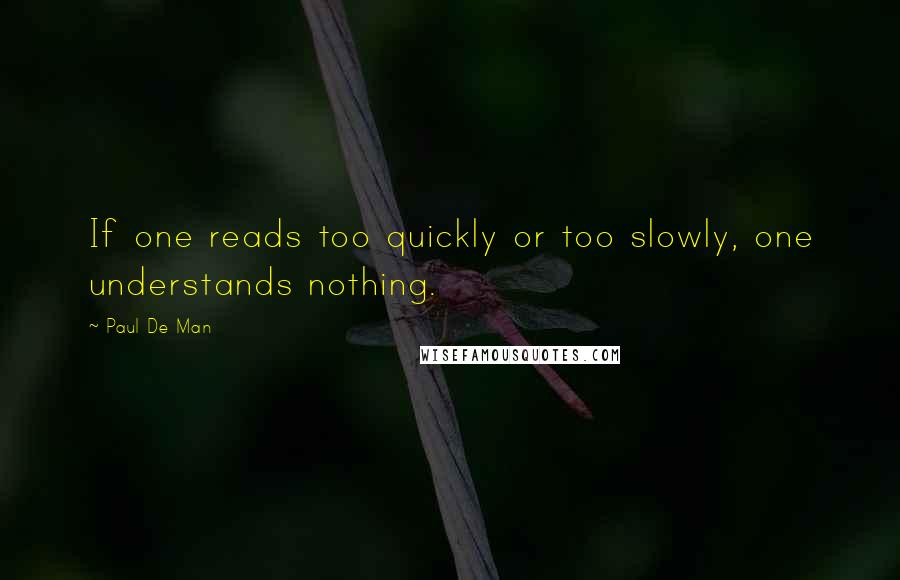 Paul De Man Quotes: If one reads too quickly or too slowly, one understands nothing.