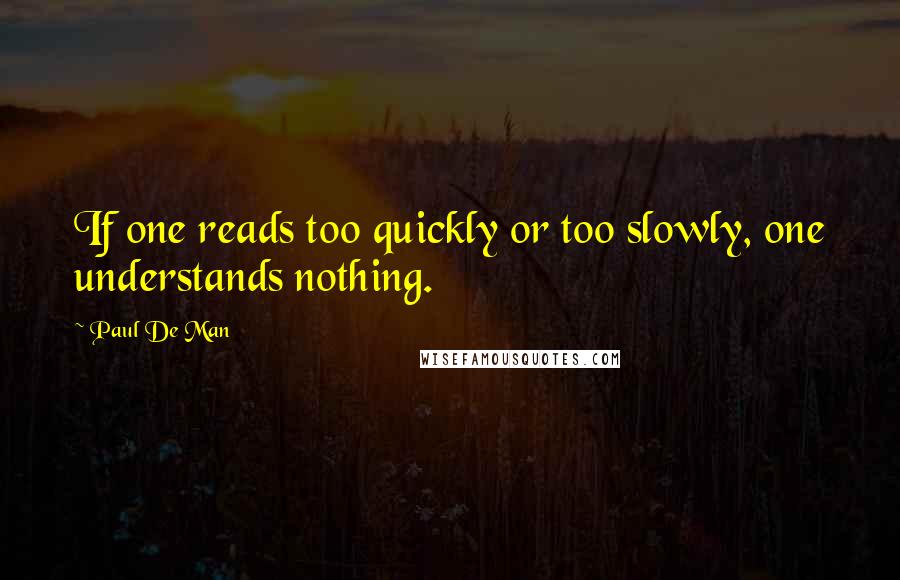 Paul De Man Quotes: If one reads too quickly or too slowly, one understands nothing.