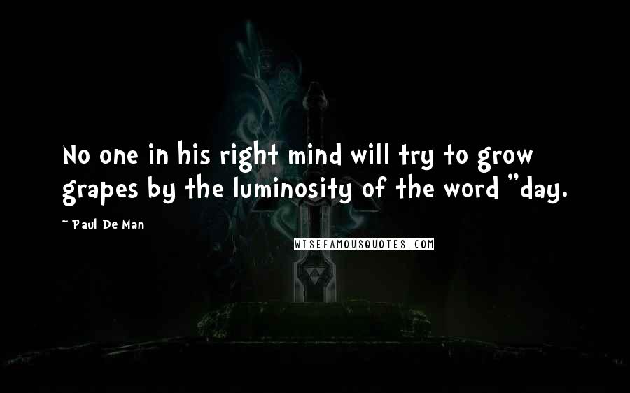 Paul De Man Quotes: No one in his right mind will try to grow grapes by the luminosity of the word "day.
