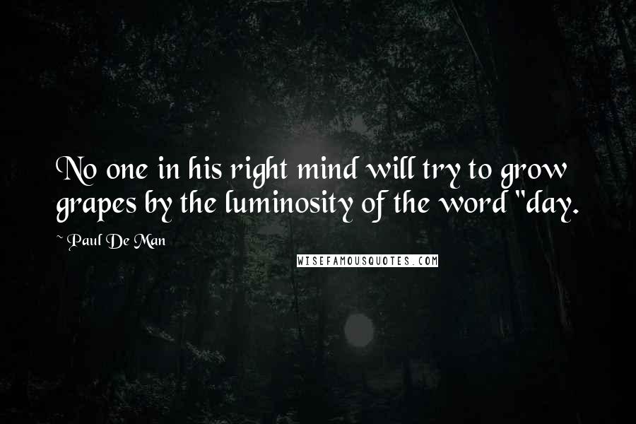 Paul De Man Quotes: No one in his right mind will try to grow grapes by the luminosity of the word "day.