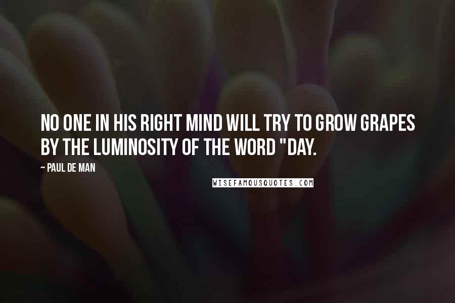 Paul De Man Quotes: No one in his right mind will try to grow grapes by the luminosity of the word "day.