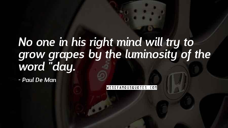 Paul De Man Quotes: No one in his right mind will try to grow grapes by the luminosity of the word "day.