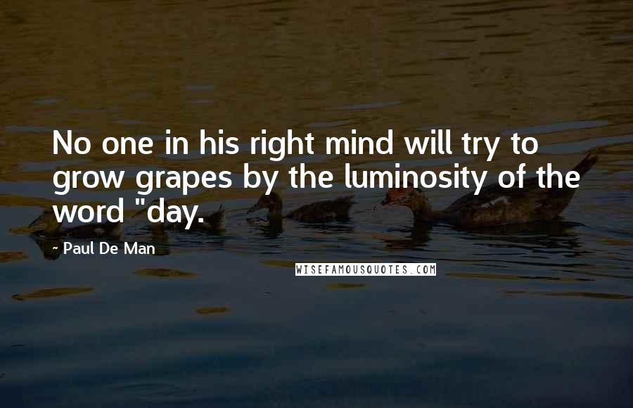 Paul De Man Quotes: No one in his right mind will try to grow grapes by the luminosity of the word "day.